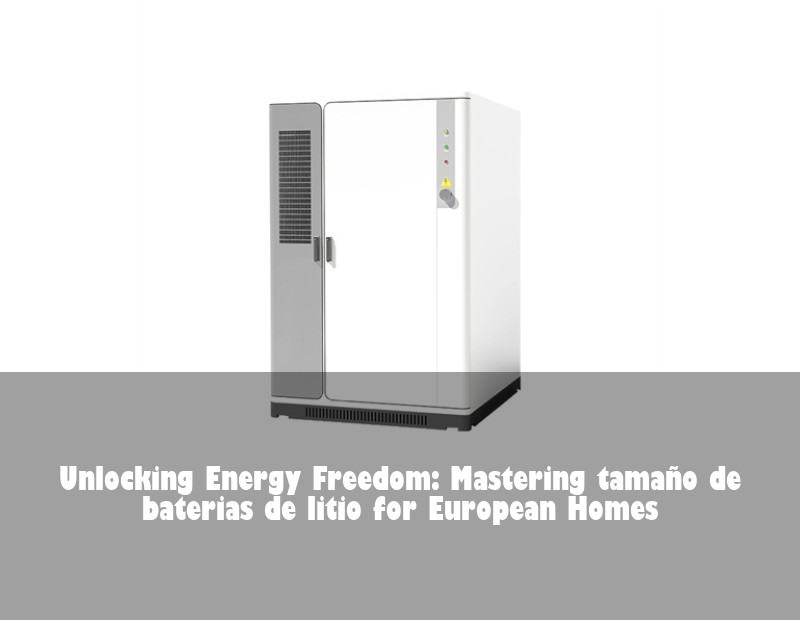 Unlocking Energy Freedom: Mastering tamaño de baterias de litio for European Homes