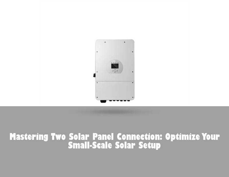 Mastering Two Solar Panel Connection: Optimize Your Small-Scale Solar Setup