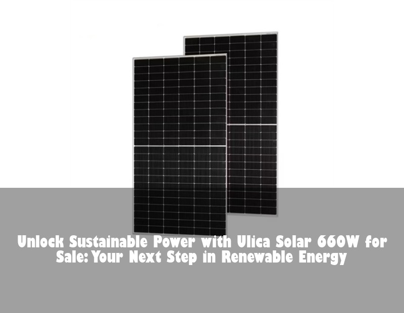 Unlock Sustainable Power with Ulica Solar 660W for Sale: Your Next Step in Renewable Energy | Huijue Bess