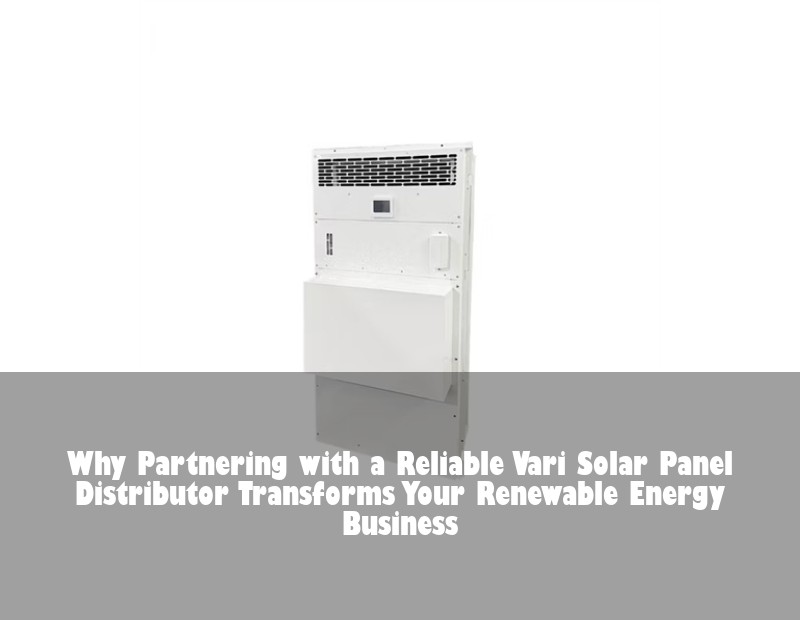 Why Partnering with a Reliable Vari Solar Panel Distributor Transforms Your Renewable Energy Business