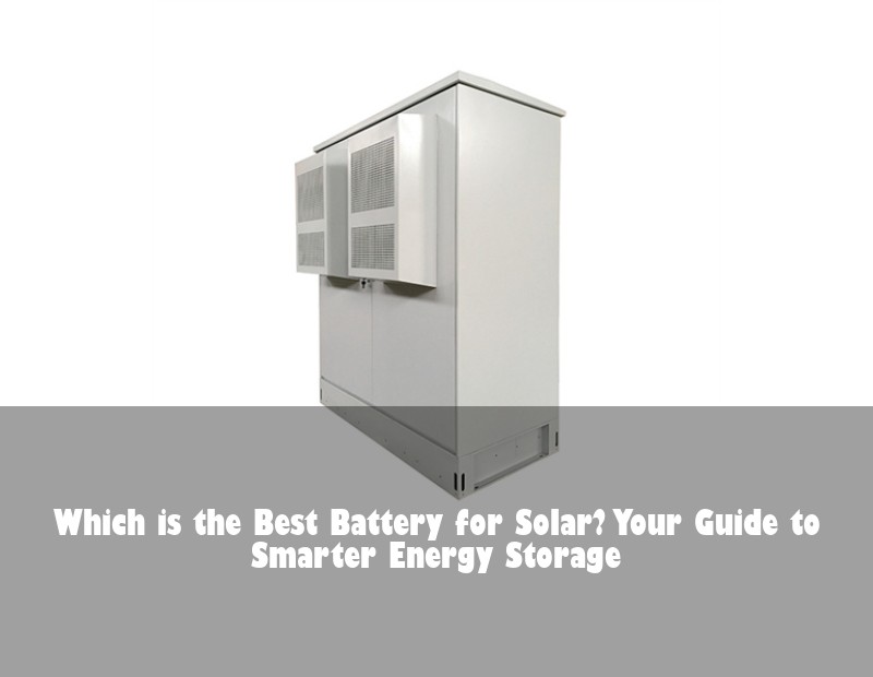 Which is the Best Battery for Solar? Your Guide to Smarter Energy Storage