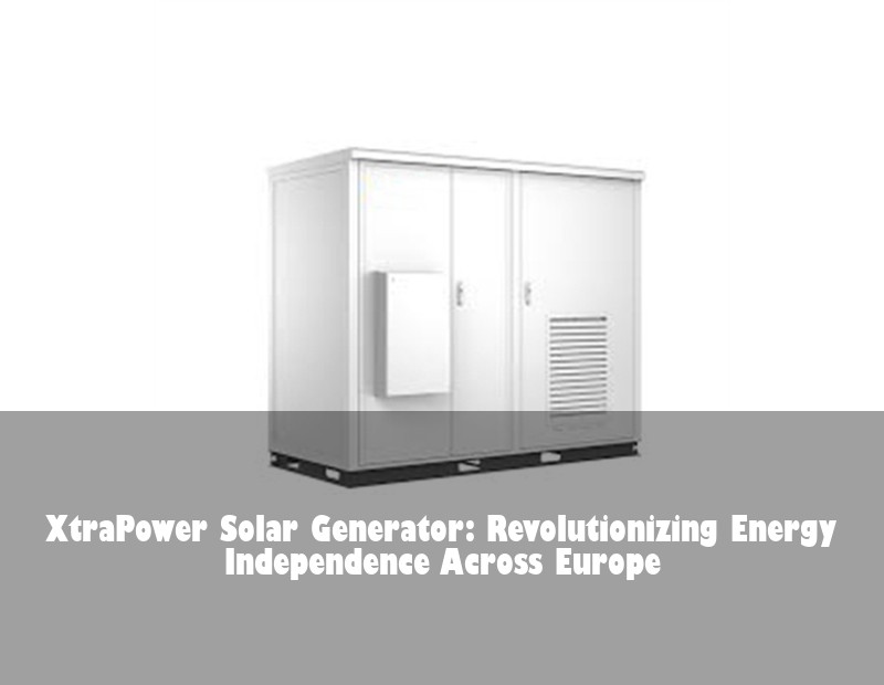 XtraPower Solar Generator: Revolutionizing Energy Independence Across Europe | Huijue Bess