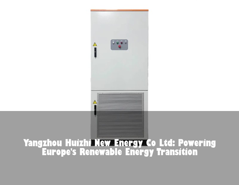 Yangzhou Huizhi New Energy Co Ltd: Powering Europe's Renewable Energy Transition