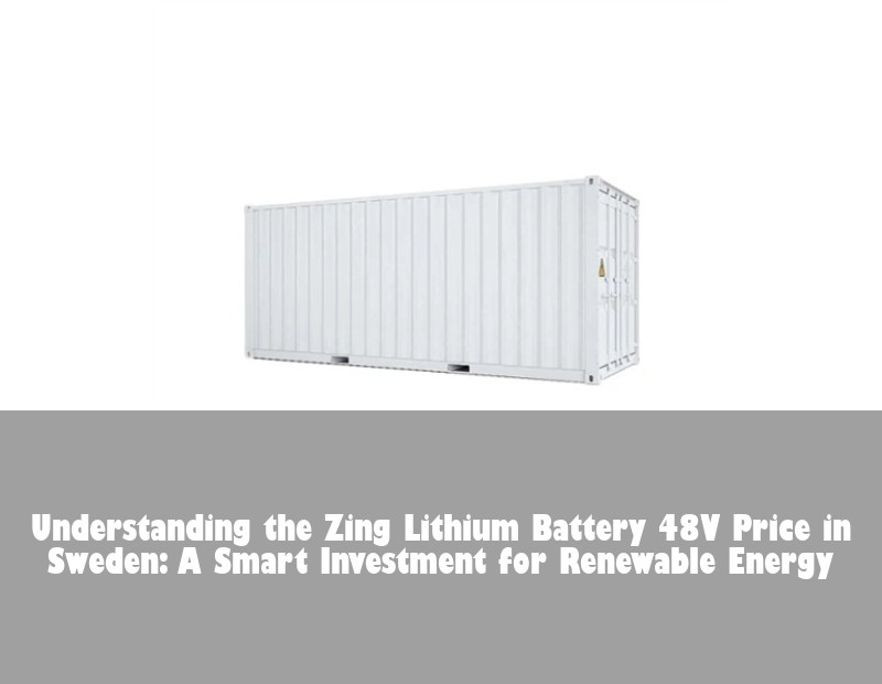 Understanding the Zing Lithium Battery 48V Price in Sweden: A Smart Investment for Renewable Energy